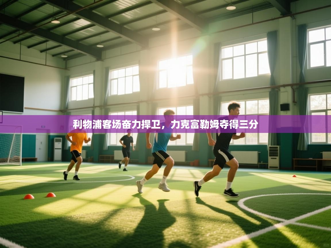 开云体育账号申诉通道-利物浦客场奋力捍卫，力克富勒姆夺得三分  第4张