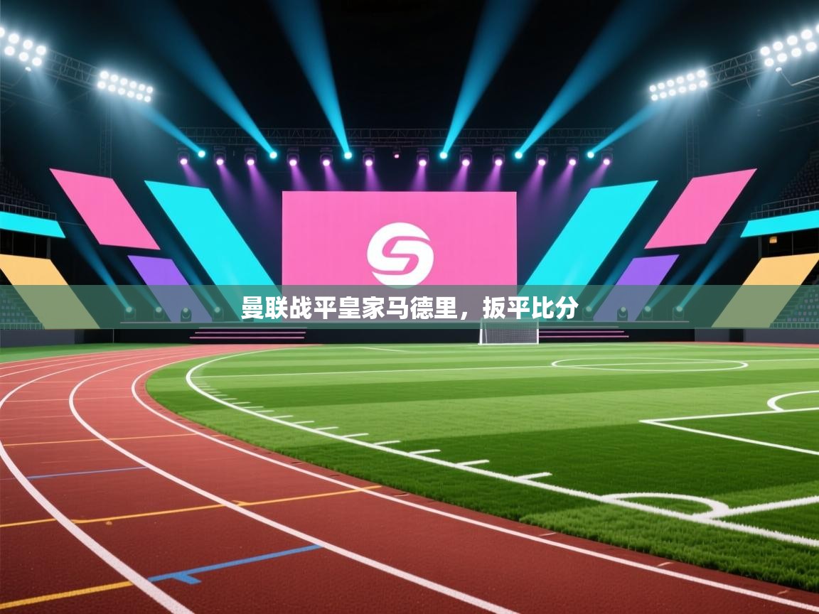 开云平台-曼联战平皇家马德里，扳平比分  第1张