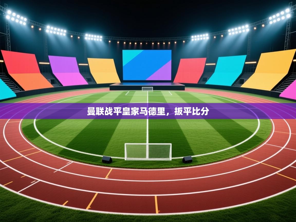 开云平台-曼联战平皇家马德里，扳平比分  第3张