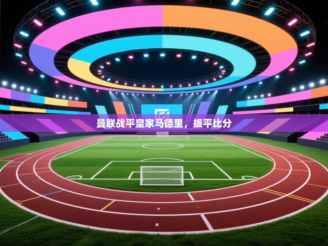 开云平台-曼联战平皇家马德里，扳平比分  第4张