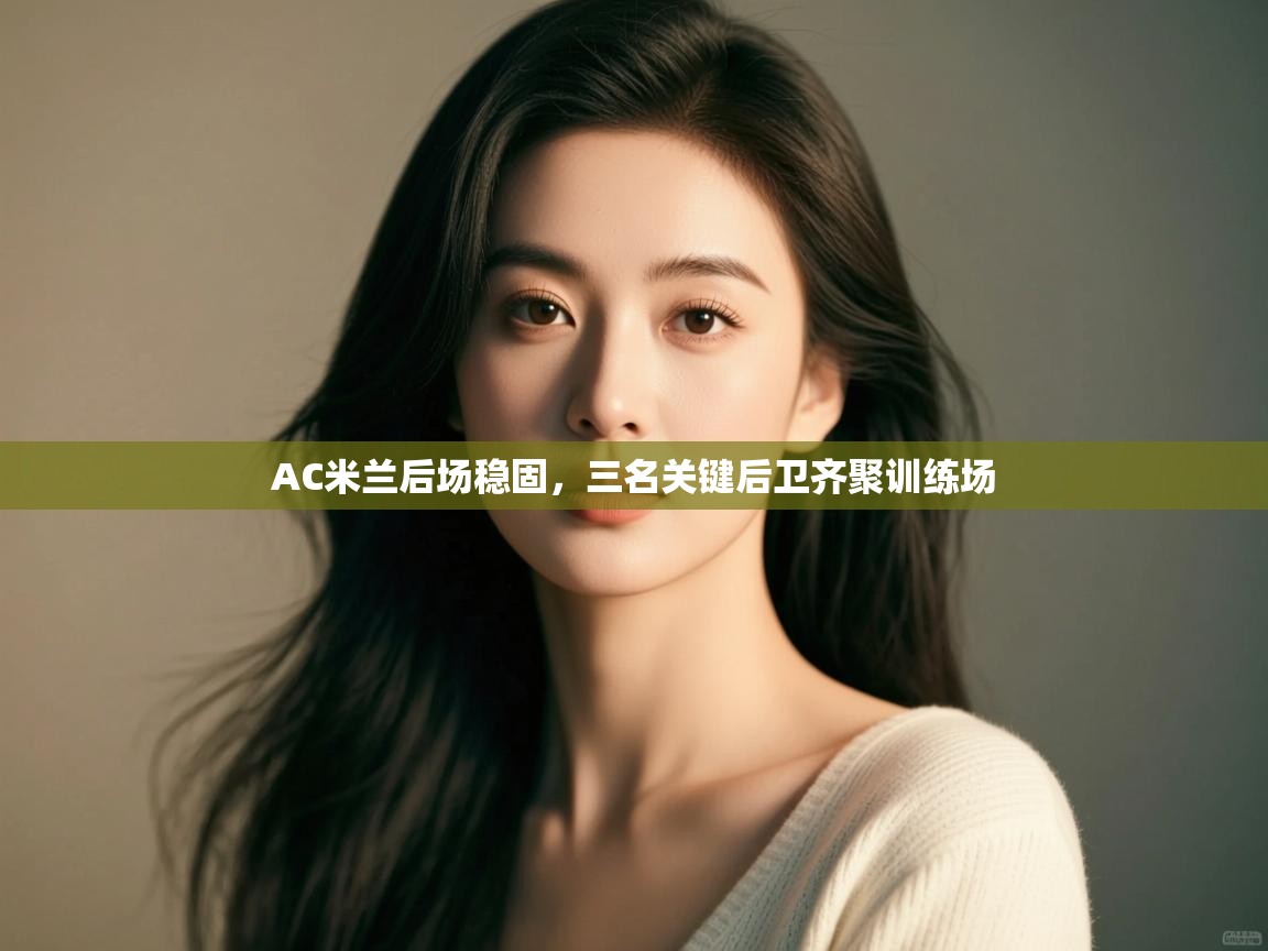 云开体育app官网入口-AC米兰后场稳固,三名关键后卫齐聚训练场 第1张