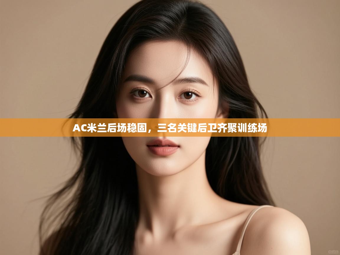 云开体育app官网入口-AC米兰后场稳固,三名关键后卫齐聚训练场 第4张