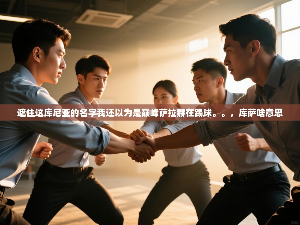 开云体育app官网下载地址-遮住这库尼亚的名字我还以为是巅峰萨拉赫在踢球。。，库萨啥意思  第1张