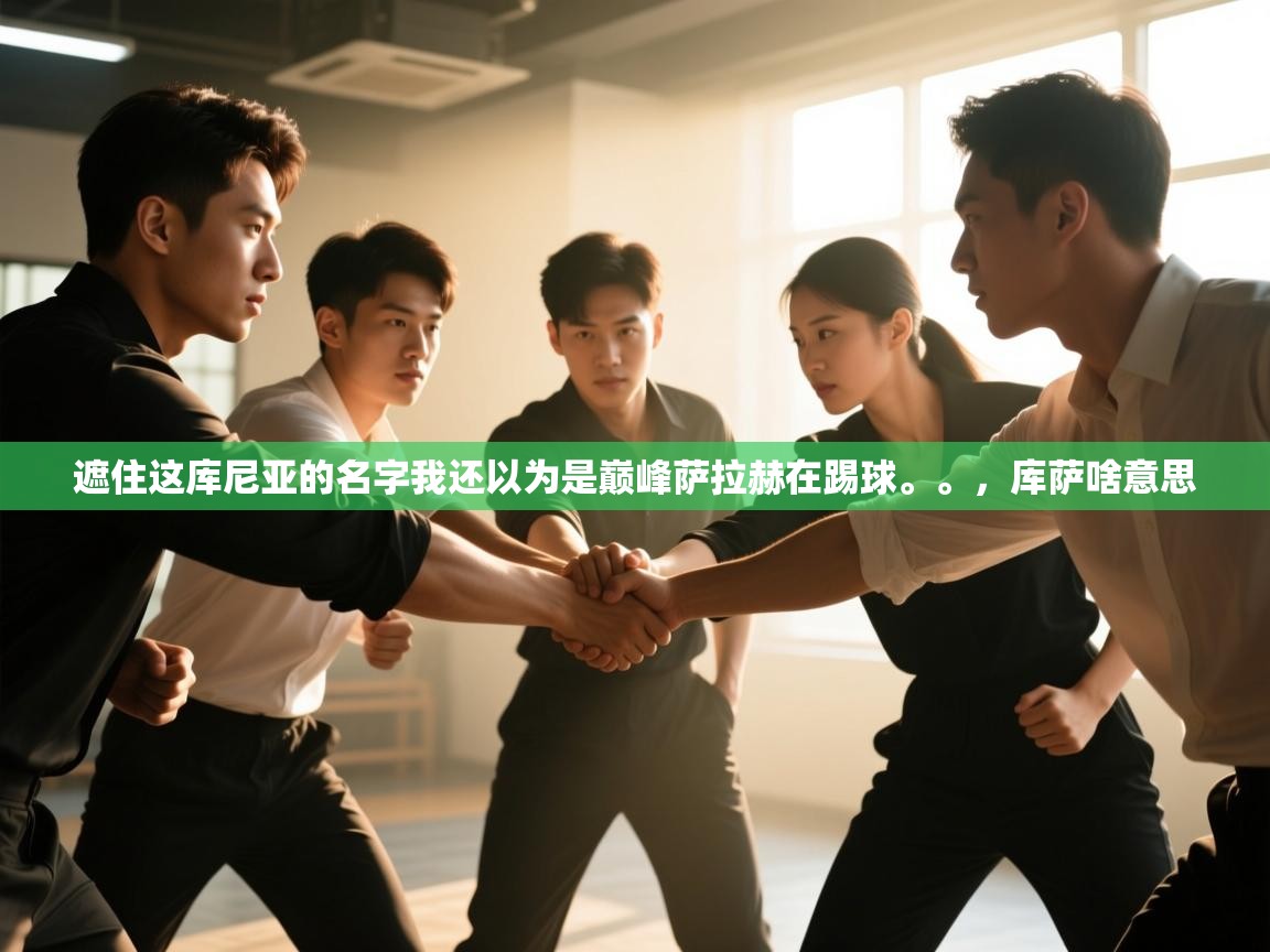 开云体育app官网下载地址-遮住这库尼亚的名字我还以为是巅峰萨拉赫在踢球。。，库萨啥意思  第2张