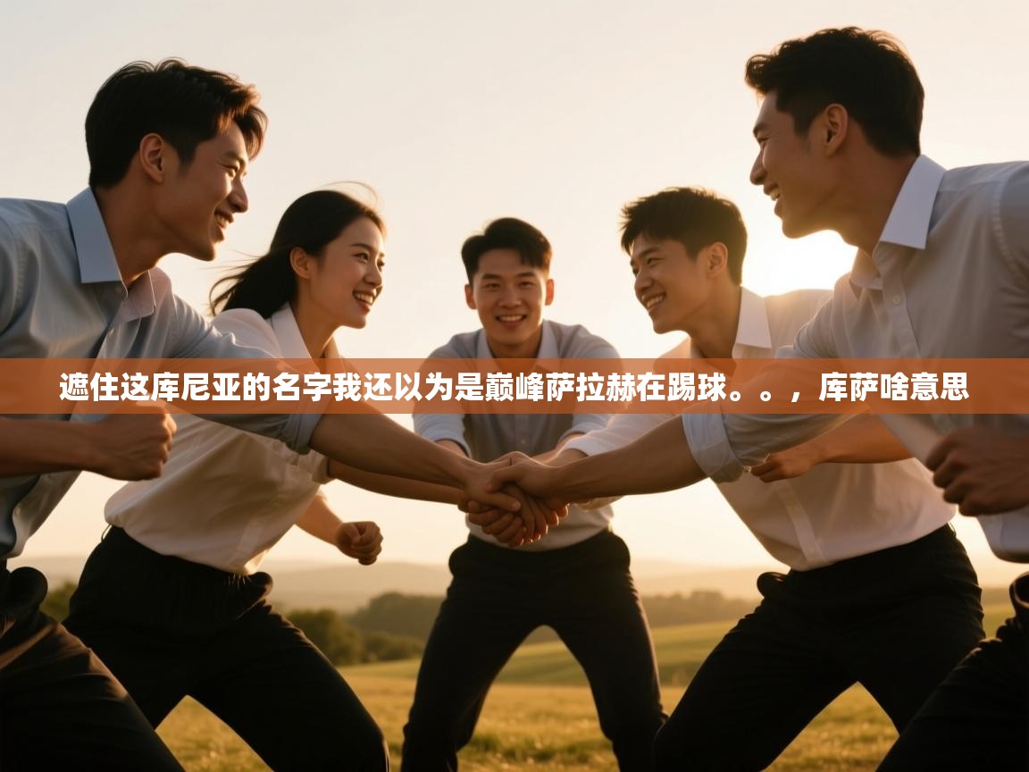 开云体育app官网下载地址-遮住这库尼亚的名字我还以为是巅峰萨拉赫在踢球。。，库萨啥意思  第3张