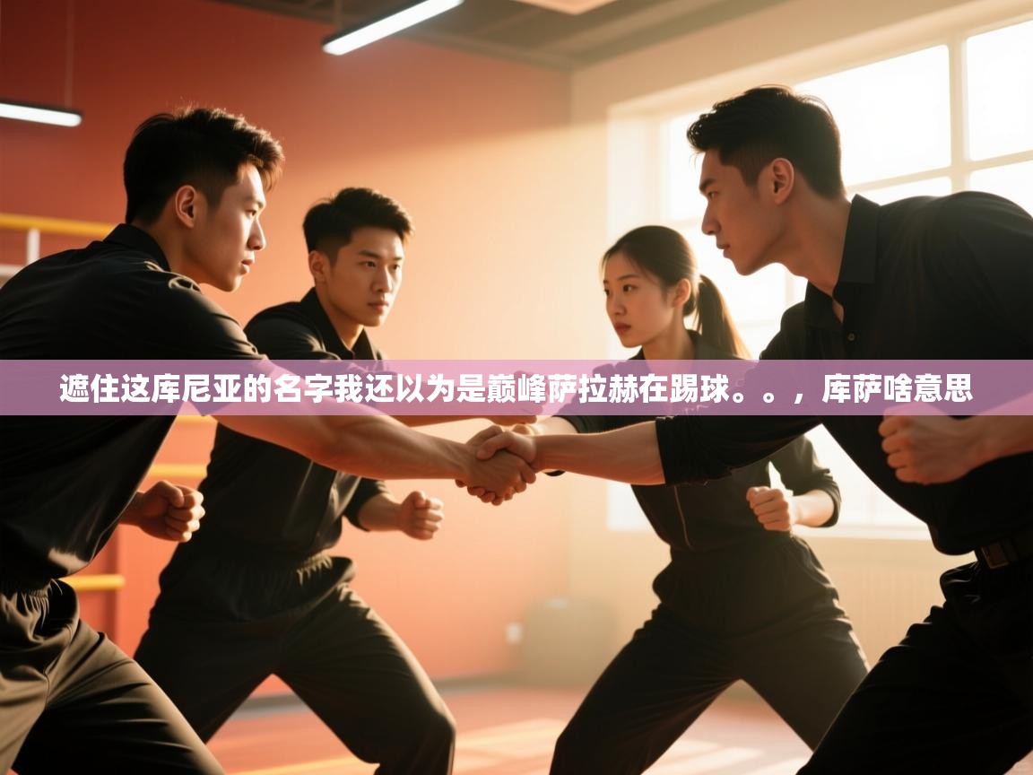 开云体育app官网下载地址-遮住这库尼亚的名字我还以为是巅峰萨拉赫在踢球。。，库萨啥意思  第4张