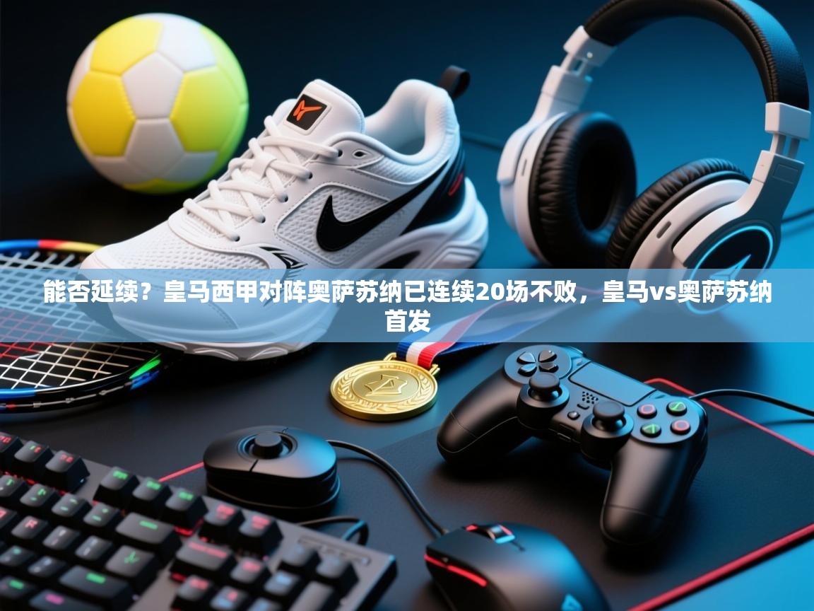 开云体育app下载安装免费-能否延续？皇马西甲对阵奥萨苏纳已连续20场不败，皇马vs奥萨苏纳首发  第1张