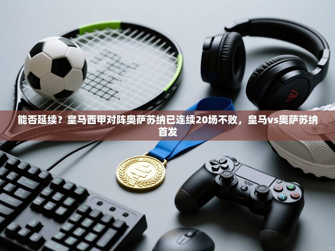 开云体育app下载安装免费-能否延续？皇马西甲对阵奥萨苏纳已连续20场不败，皇马vs奥萨苏纳首发  第2张