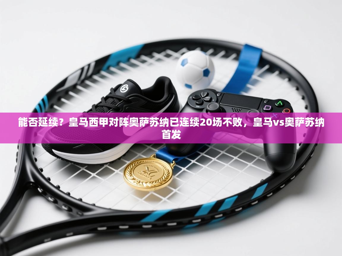 开云体育app下载安装免费-能否延续？皇马西甲对阵奥萨苏纳已连续20场不败，皇马vs奥萨苏纳首发  第4张