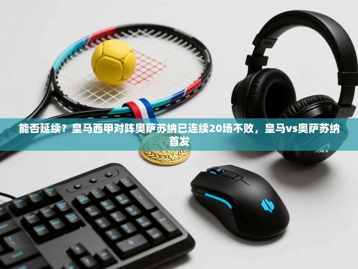 开云体育app下载安装免费-能否延续？皇马西甲对阵奥萨苏纳已连续20场不败，皇马vs奥萨苏纳首发  第3张