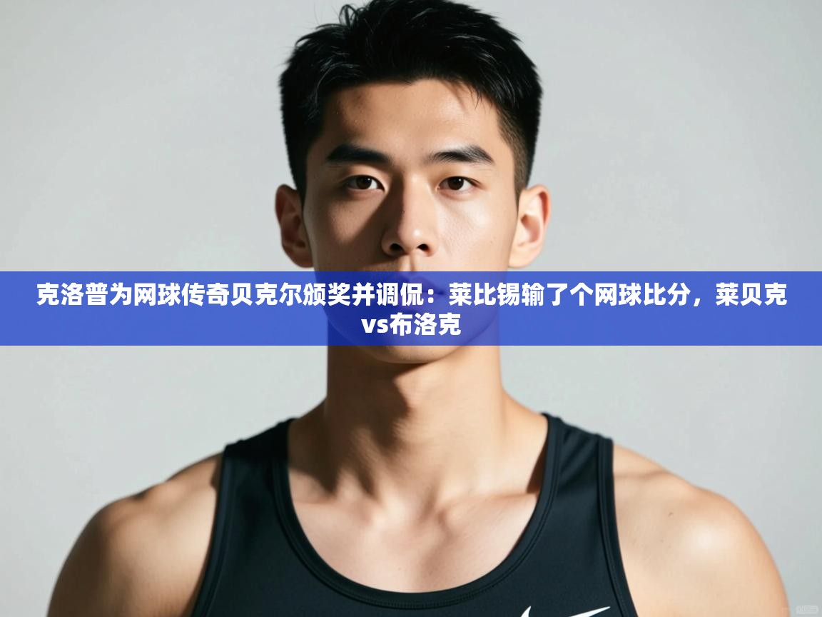 开云体育实名认证入口-克洛普为网球传奇贝克尔颁奖并调侃：莱比锡输了个网球比分，莱贝克vs布洛克  第2张