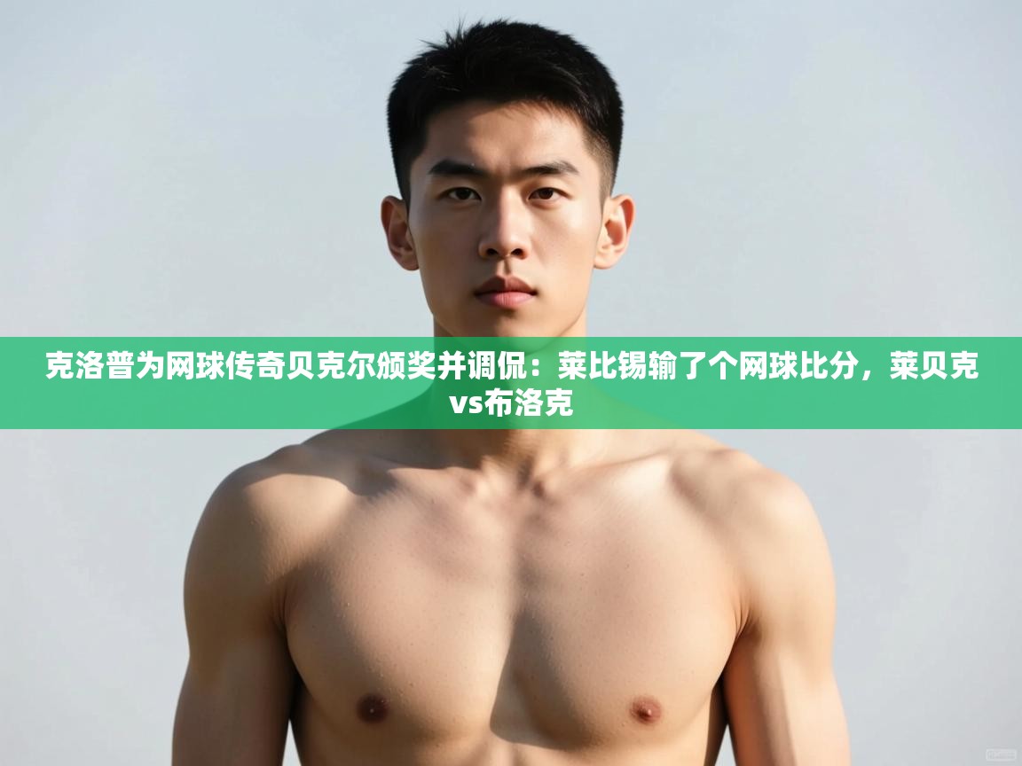 开云体育实名认证入口-克洛普为网球传奇贝克尔颁奖并调侃：莱比锡输了个网球比分，莱贝克vs布洛克  第3张