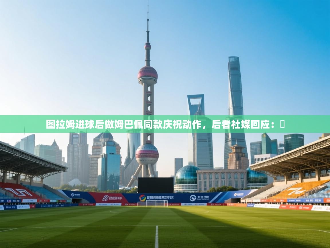 云开体育官网入口-图拉姆进球后做姆巴佩同款庆祝动作，后者社媒回应：️  第2张