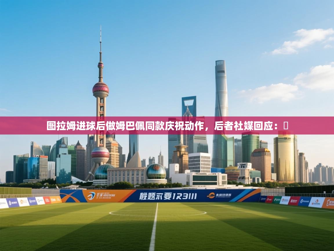 云开体育官网入口-图拉姆进球后做姆巴佩同款庆祝动作，后者社媒回应：️  第3张