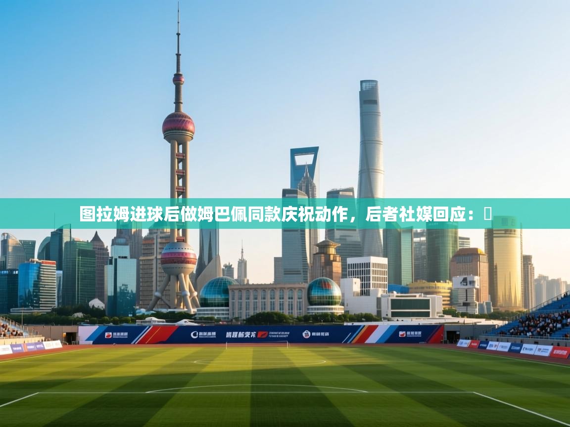 云开体育官网入口-图拉姆进球后做姆巴佩同款庆祝动作，后者社媒回应：️  第4张