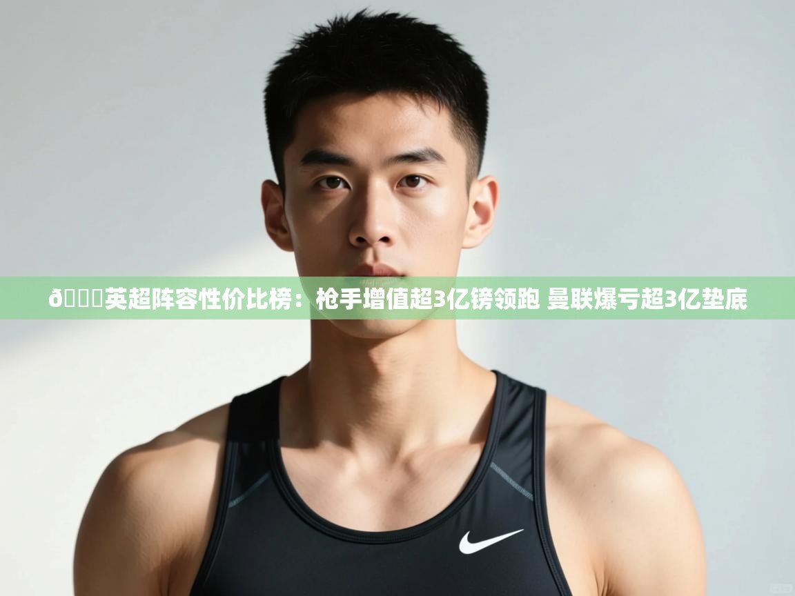 开云体育网络异常修复-👀英超阵容性价比榜：枪手增值超3亿镑领跑 曼联爆亏超3亿垫底  第2张