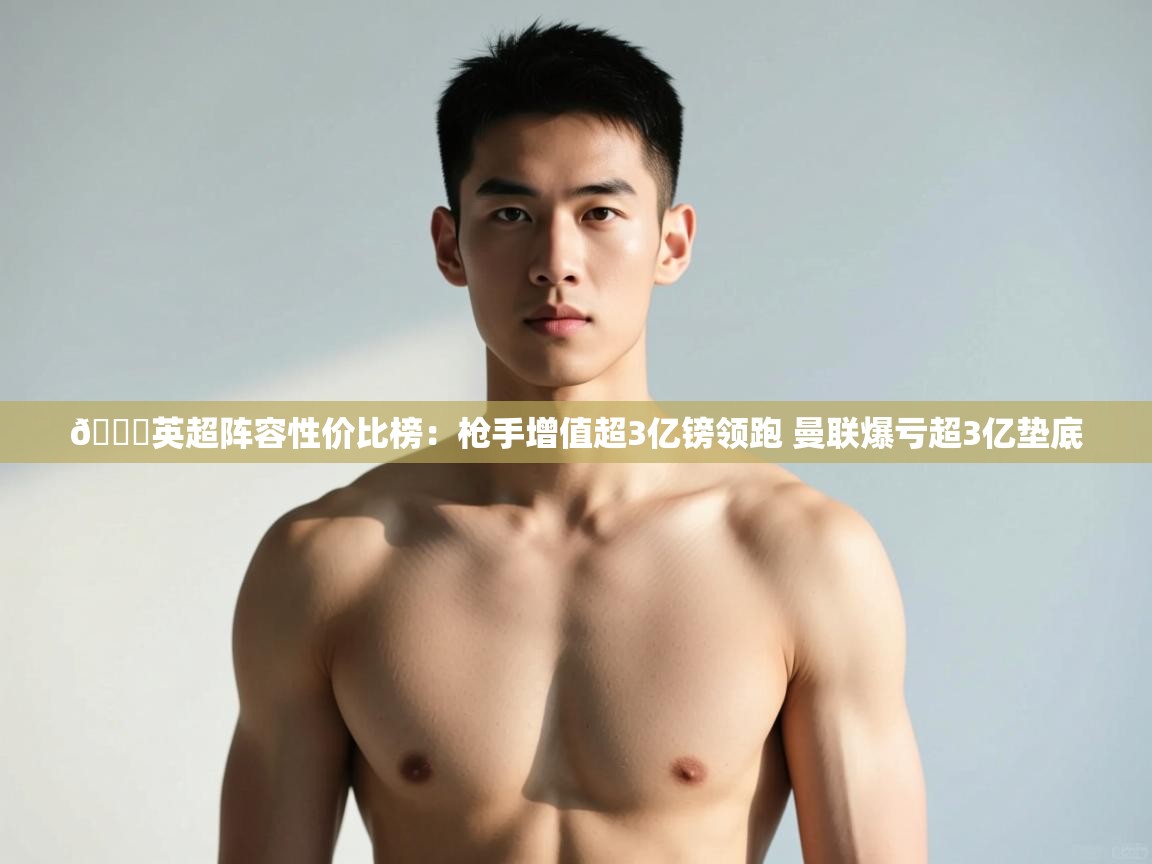 开云体育网络异常修复-👀英超阵容性价比榜：枪手增值超3亿镑领跑 曼联爆亏超3亿垫底  第3张