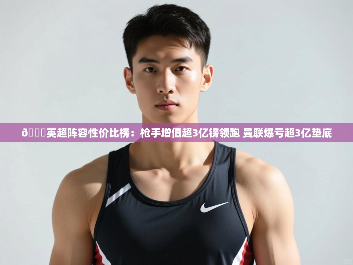 开云体育网络异常修复-👀英超阵容性价比榜：枪手增值超3亿镑领跑 曼联爆亏超3亿垫底  第4张