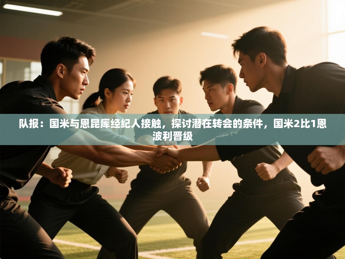 开云下载-队报：国米与恩昆库经纪人接触，探讨潜在转会的条件，国米2比1恩波利晋级  第1张