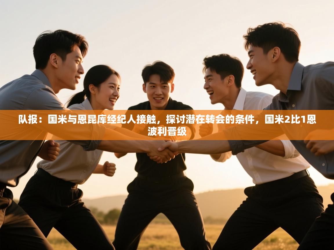 开云下载-队报：国米与恩昆库经纪人接触，探讨潜在转会的条件，国米2比1恩波利晋级  第4张