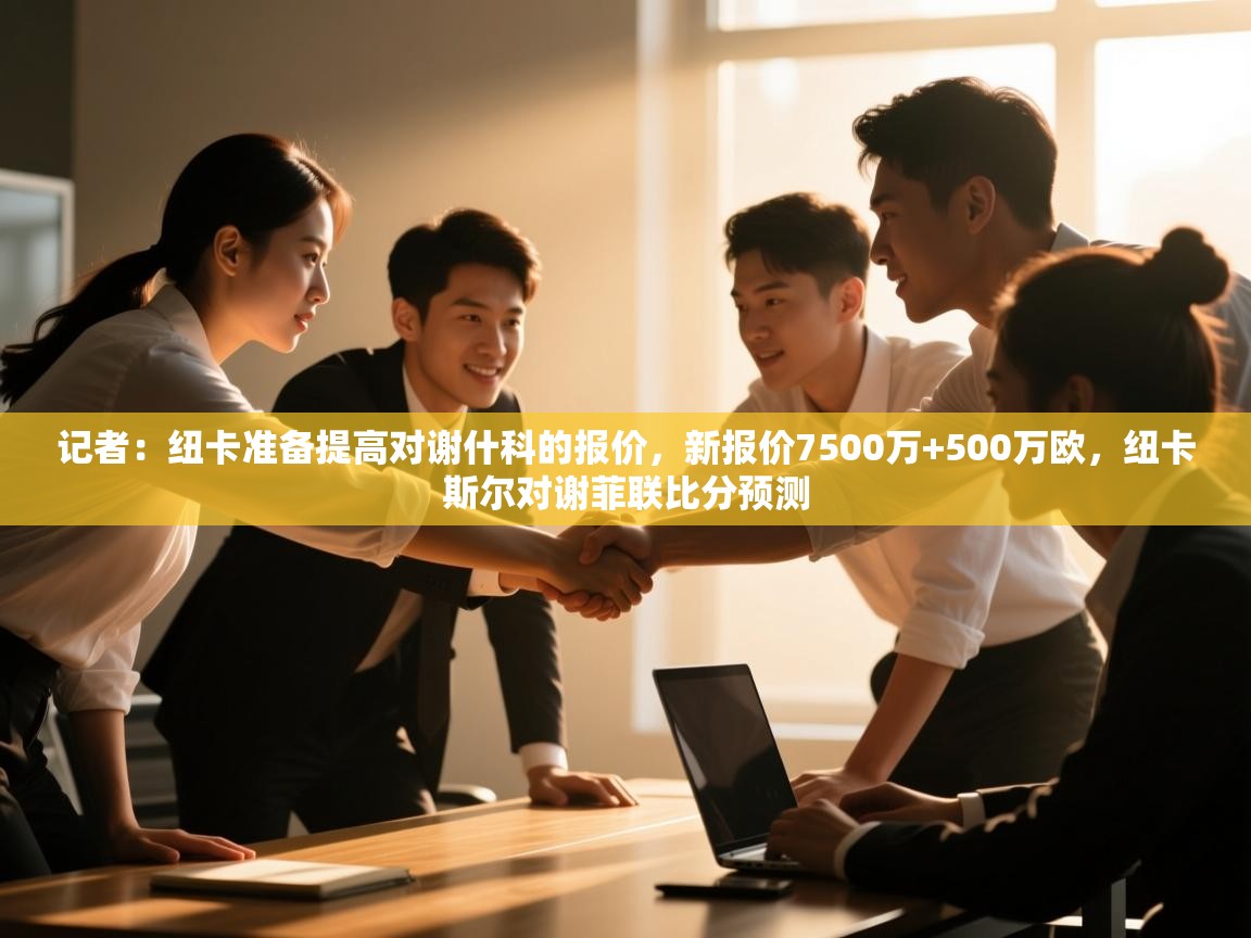 开云体育入口下载-记者:纽卡准备提高对谢什科的报价,新报价7500万+500万欧,纽卡斯尔对谢菲联比分预测 第2张