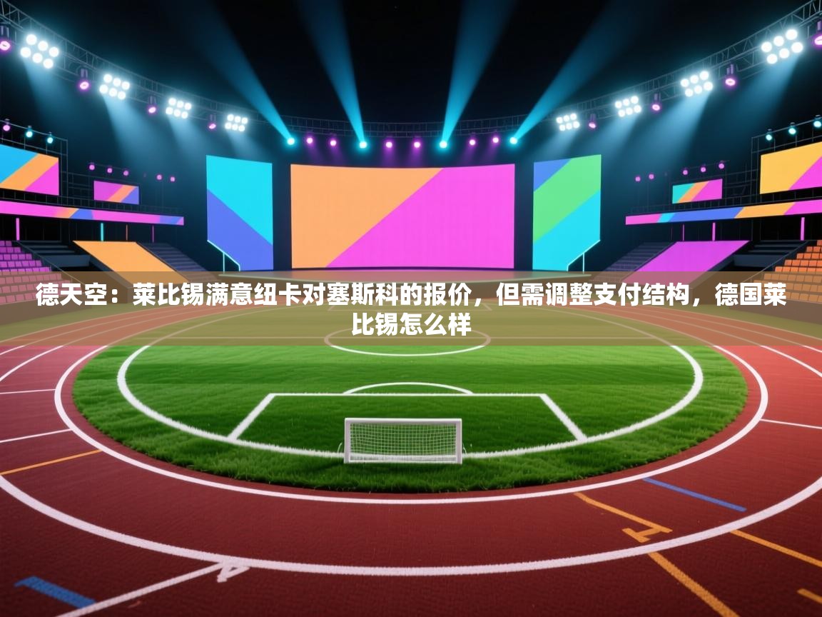 云开官网-德天空:莱比锡满意纽卡对塞斯科的报价,但需调整支付结构,德国莱比锡怎么样 第1张