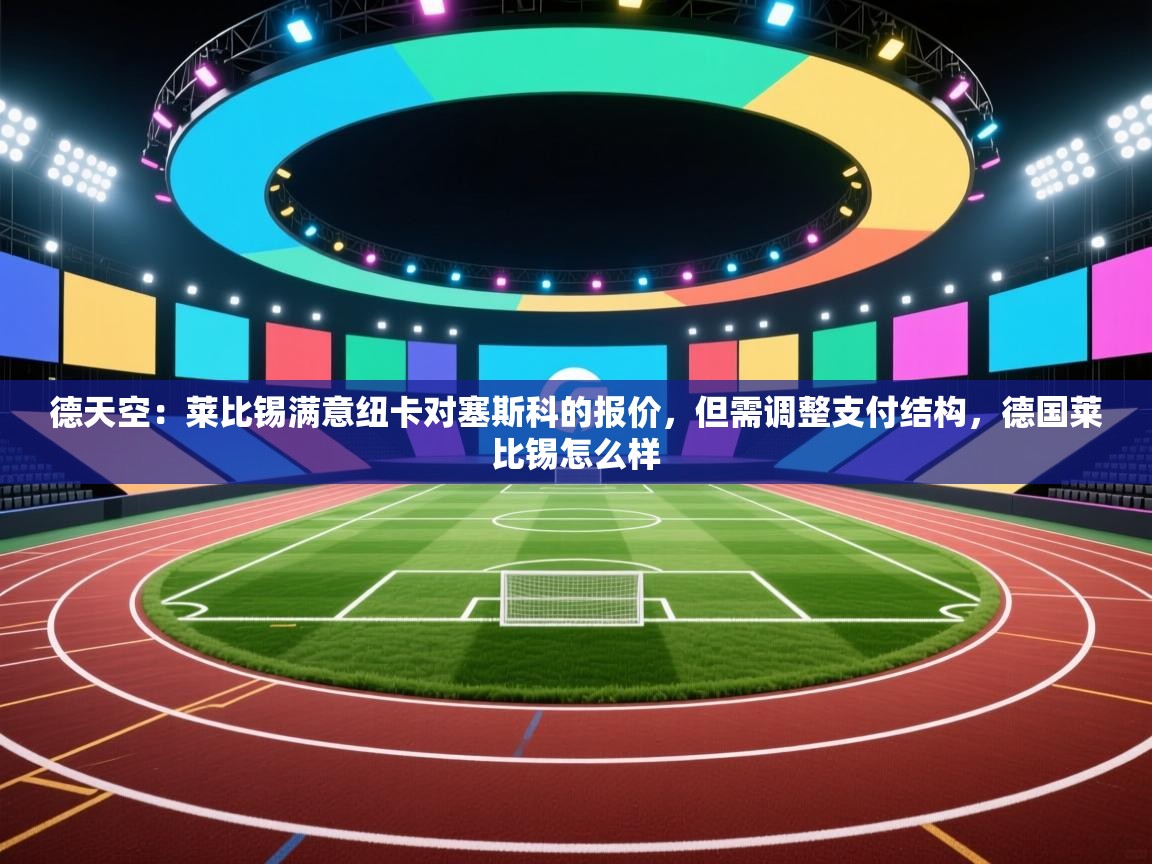 云开官网-德天空:莱比锡满意纽卡对塞斯科的报价,但需调整支付结构,德国莱比锡怎么样 第2张