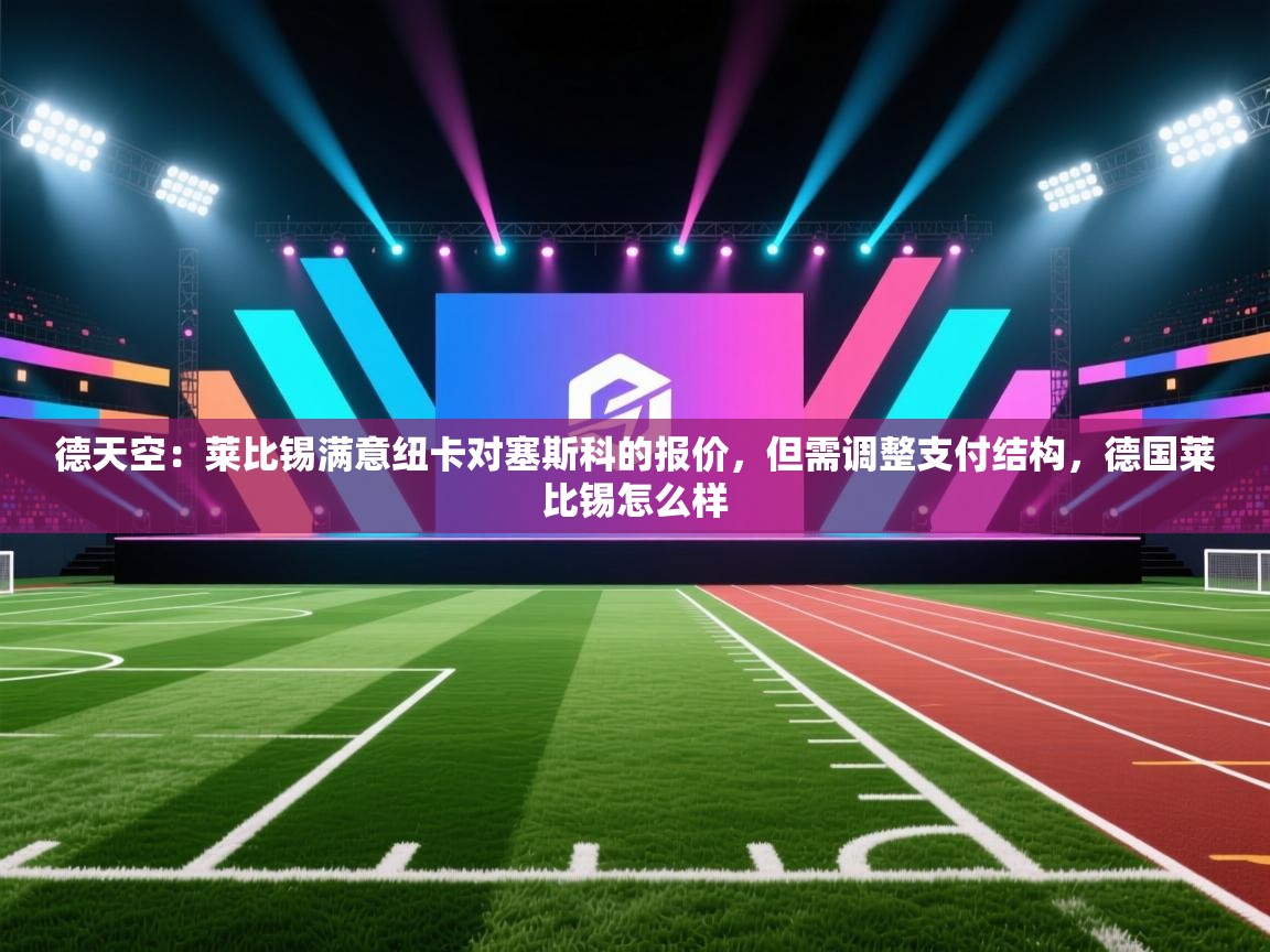 云开官网-德天空:莱比锡满意纽卡对塞斯科的报价,但需调整支付结构,德国莱比锡怎么样 第3张