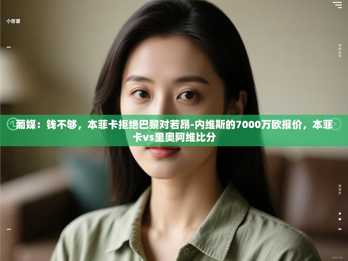 开云体育app下载地址-葡媒:钱不够,本菲卡拒绝巴黎对若昂-内维斯的7000万欧报价,本菲卡vs里奥阿维比分 第1张