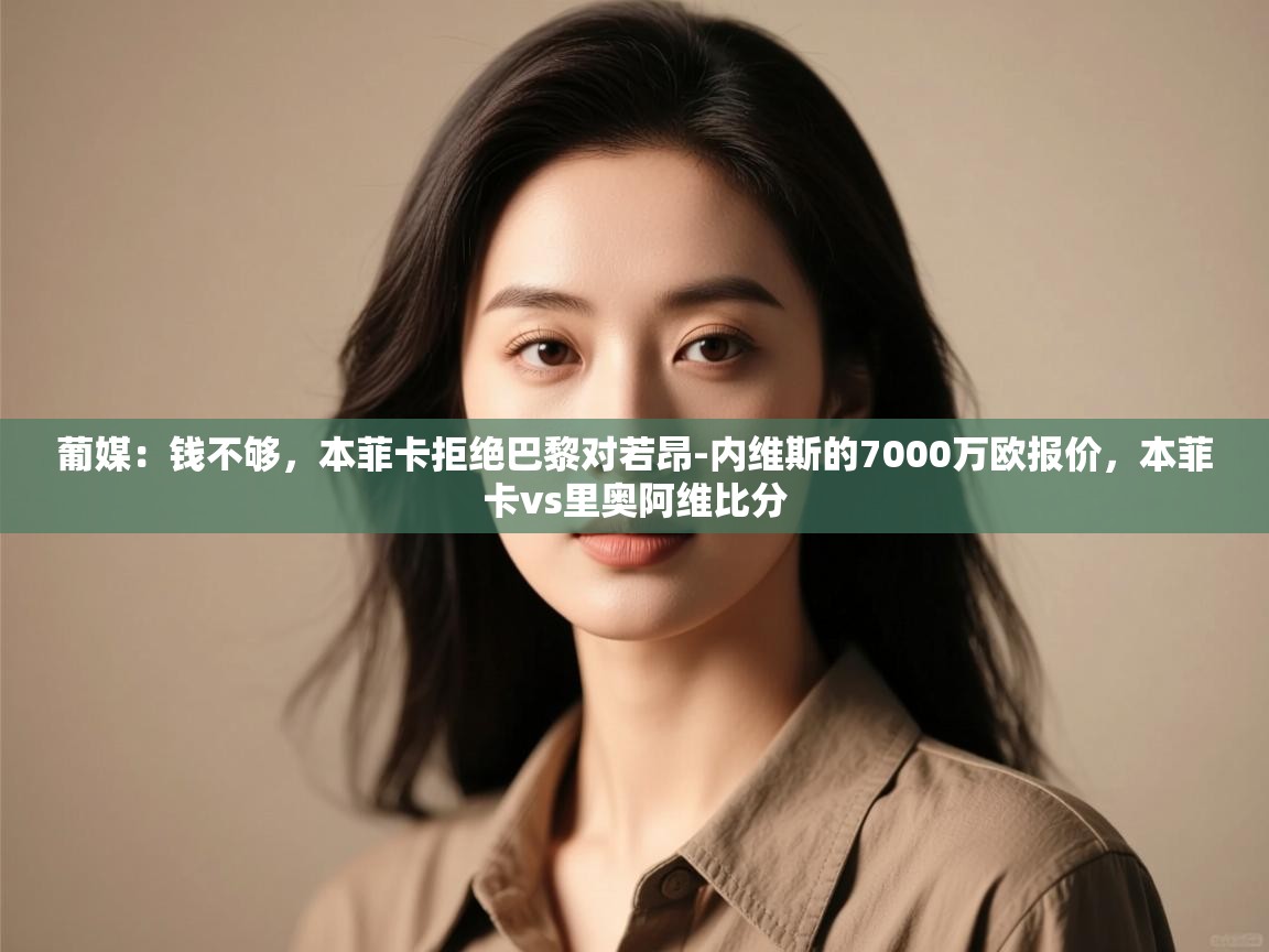 开云体育app下载地址-葡媒:钱不够,本菲卡拒绝巴黎对若昂-内维斯的7000万欧报价,本菲卡vs里奥阿维比分 第4张