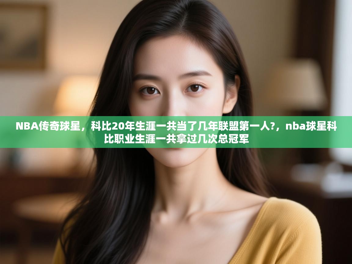 开云体育客服在线咨询-NBA传奇球星,科比20年生涯一共当了几年联盟第一人?,nba球星科比职业生涯一共拿过几次总冠军 第2张