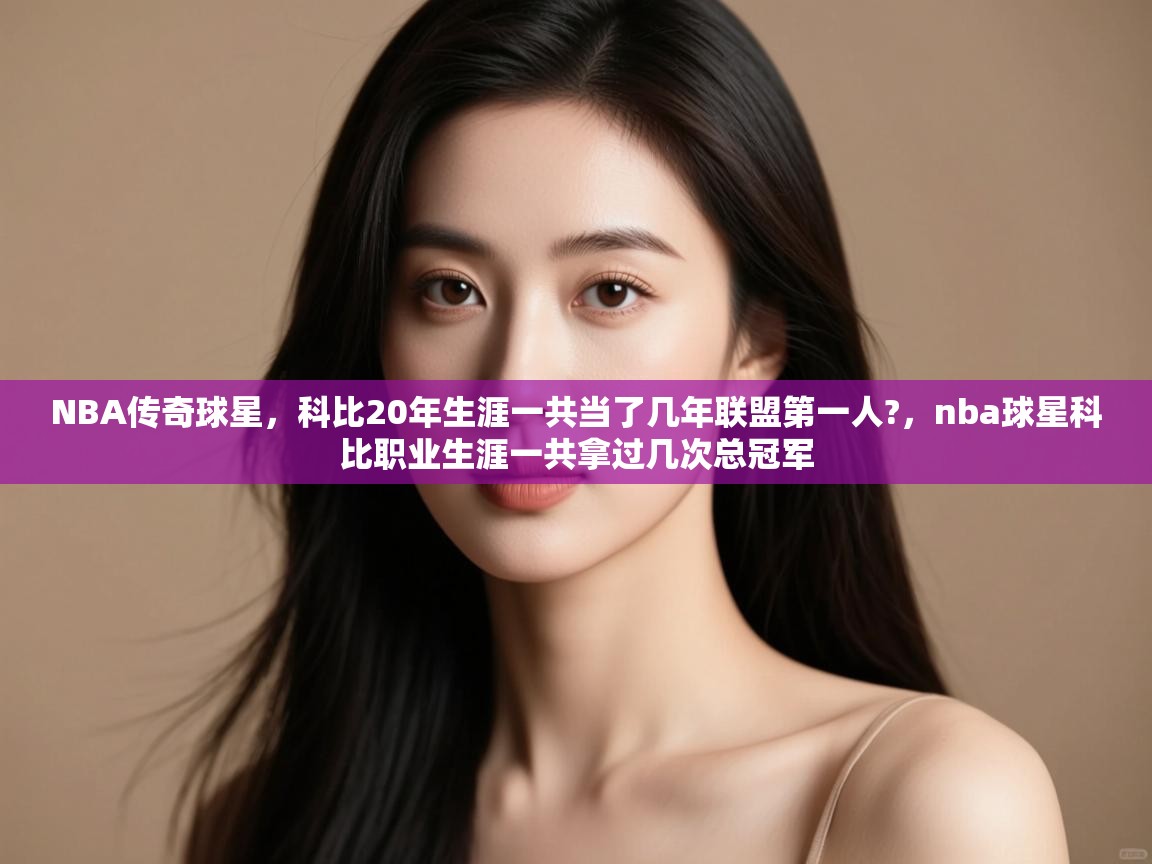开云体育客服在线咨询-NBA传奇球星,科比20年生涯一共当了几年联盟第一人?,nba球星科比职业生涯一共拿过几次总冠军 第1张