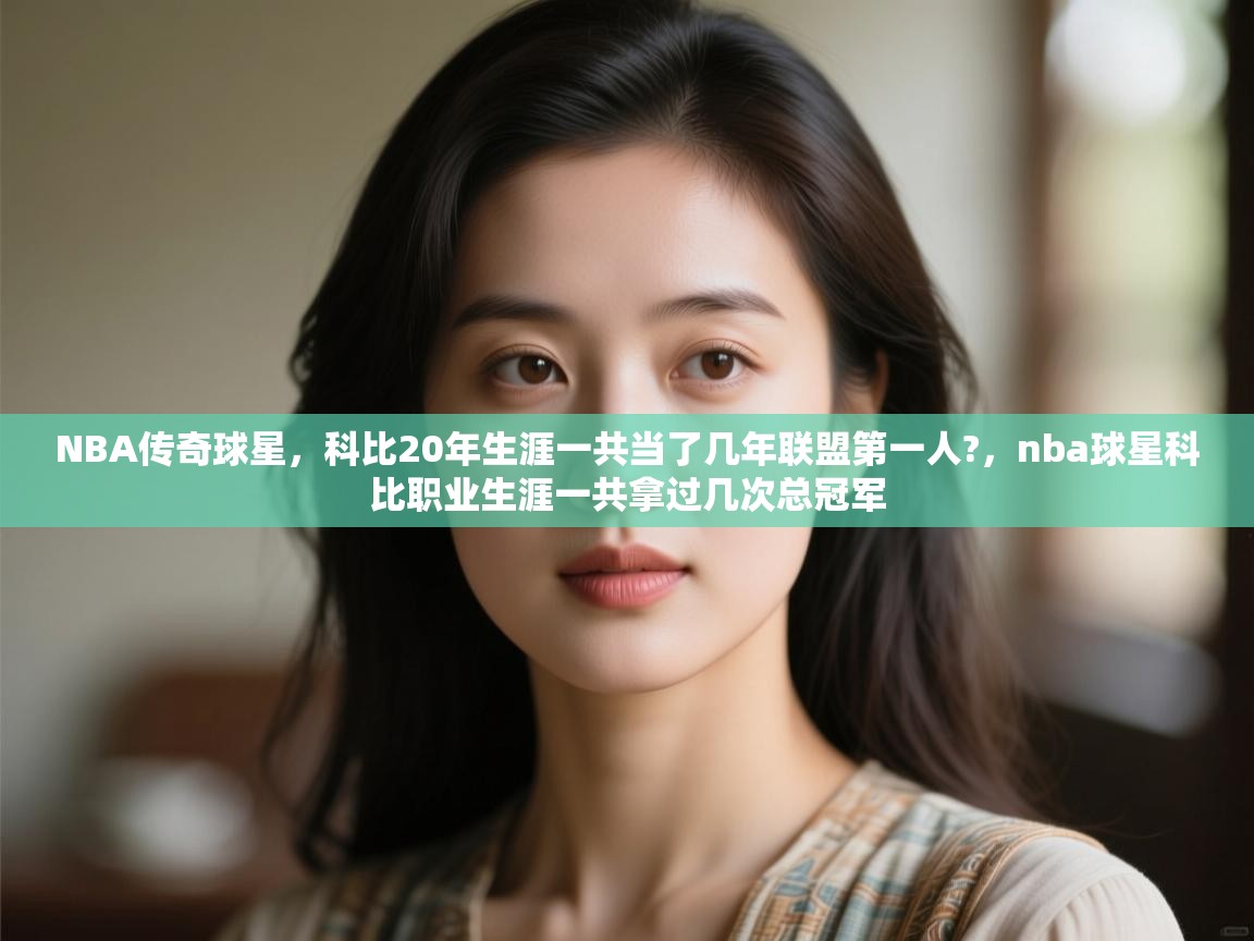 开云体育客服在线咨询-NBA传奇球星,科比20年生涯一共当了几年联盟第一人?,nba球星科比职业生涯一共拿过几次总冠军 第4张