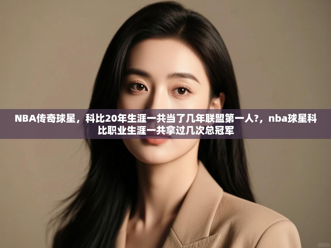 开云体育客服在线咨询-NBA传奇球星,科比20年生涯一共当了几年联盟第一人?,nba球星科比职业生涯一共拿过几次总冠军 第3张
