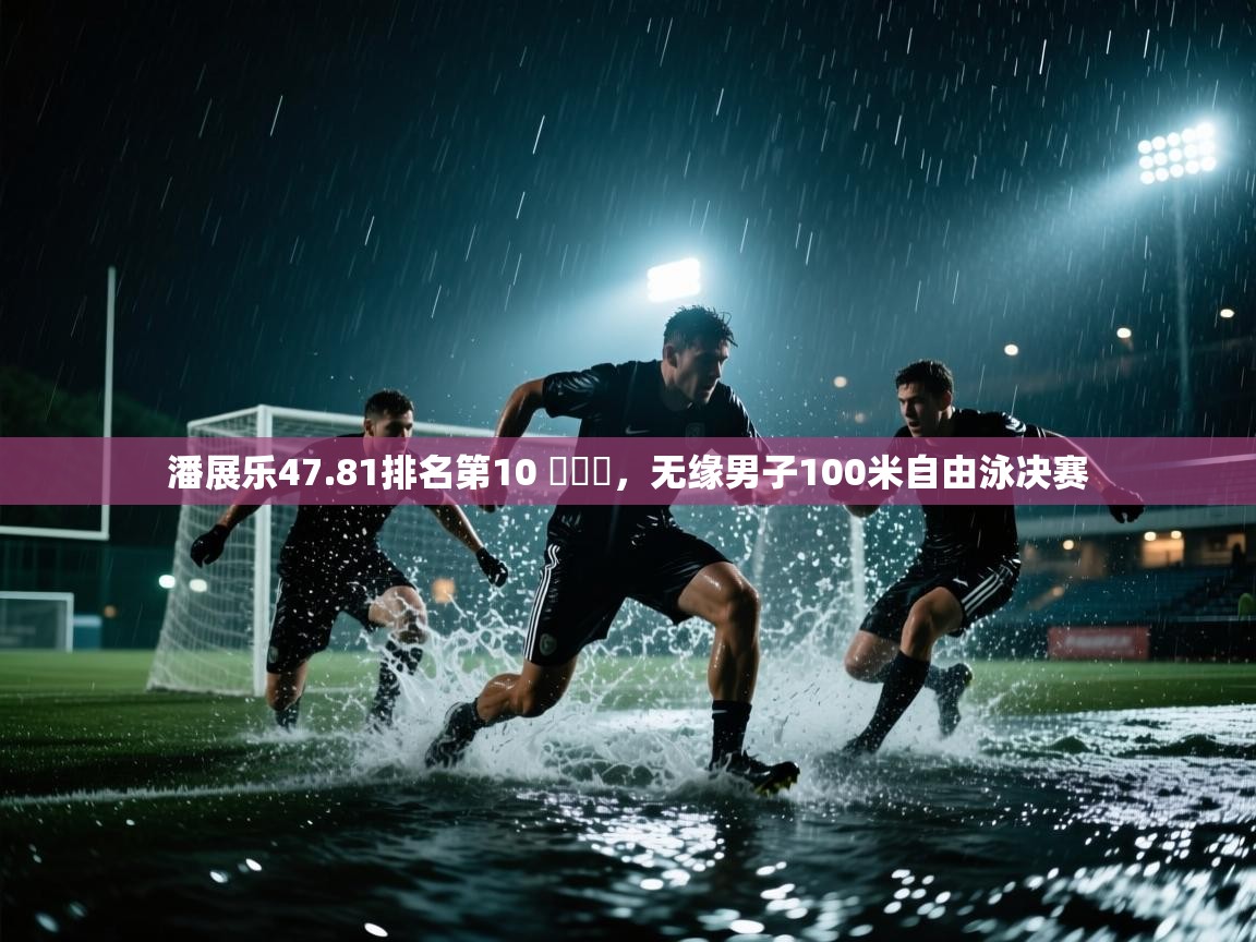 开云体育VIP权益说明-潘展乐47.81排名第10 ,无缘男子100米自由泳决赛 第2张