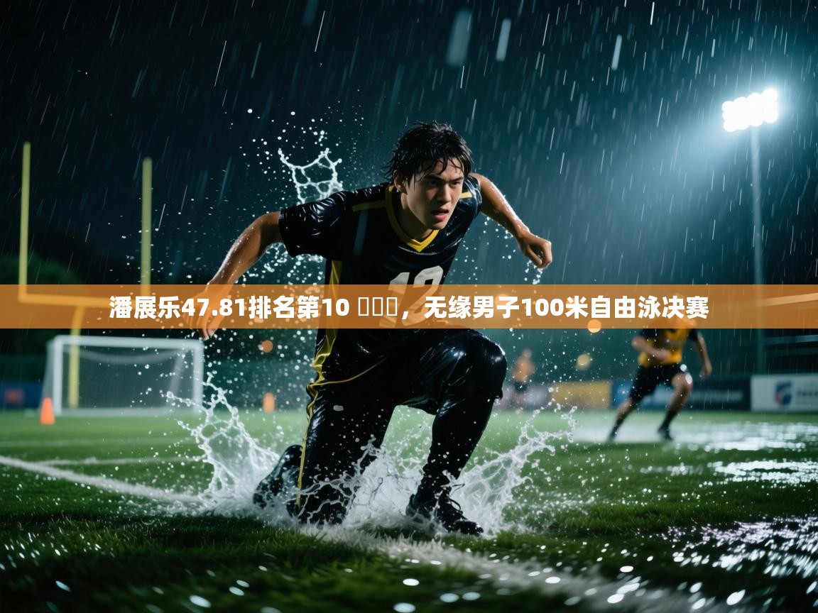 开云体育VIP权益说明-潘展乐47.81排名第10 ,无缘男子100米自由泳决赛 第3张