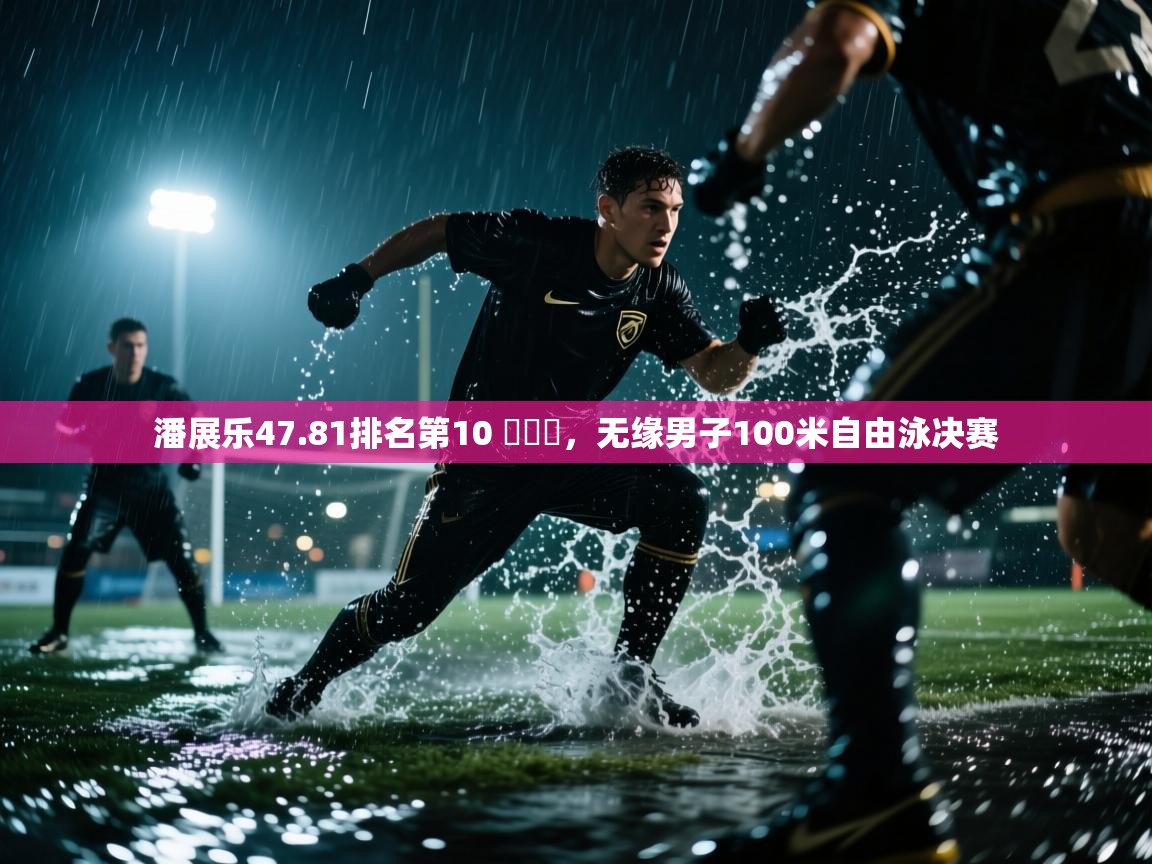 开云体育VIP权益说明-潘展乐47.81排名第10 ,无缘男子100米自由泳决赛 第4张