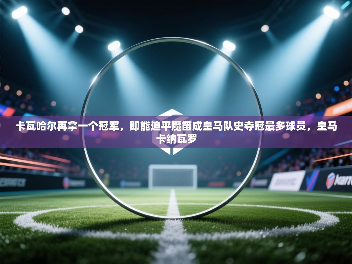 云开体育app官网入口-卡瓦哈尔再拿一个冠军，即能追平魔笛成皇马队史夺冠最多球员，皇马卡纳瓦罗  第1张