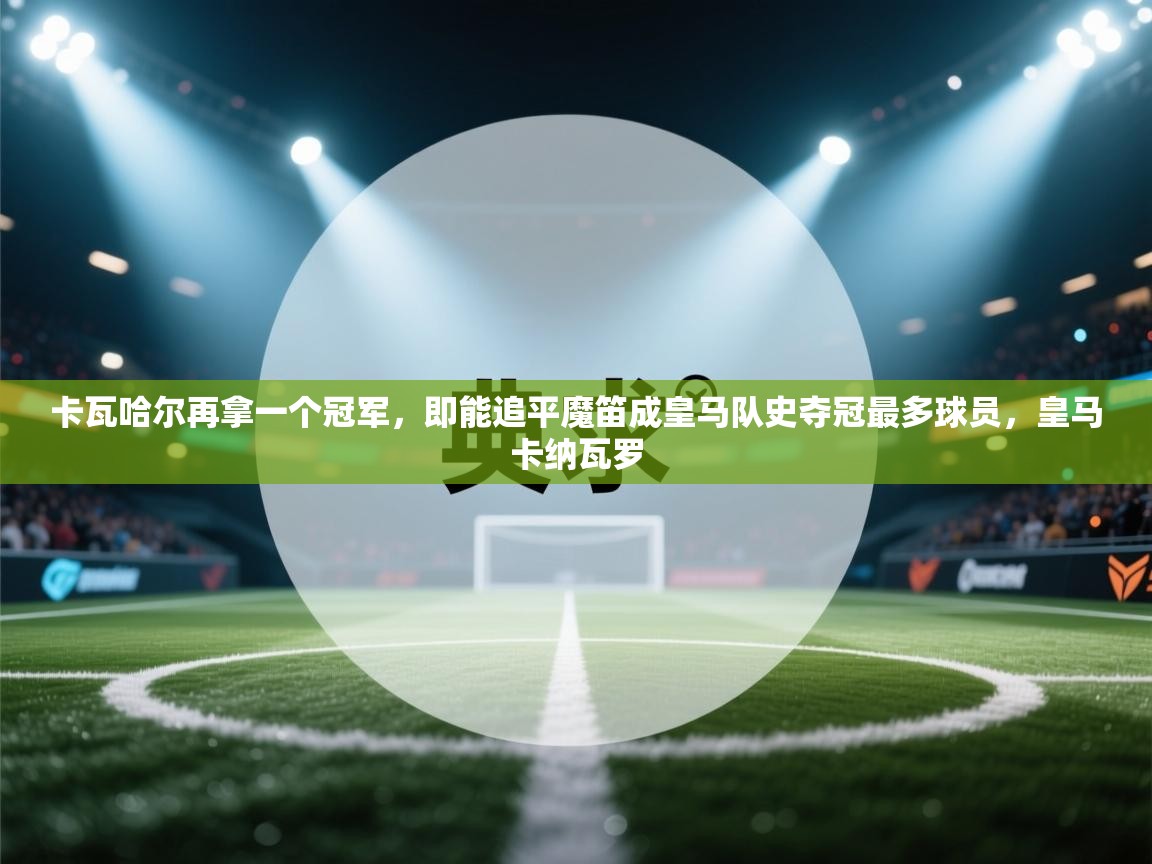 云开体育app官网入口-卡瓦哈尔再拿一个冠军，即能追平魔笛成皇马队史夺冠最多球员，皇马卡纳瓦罗  第2张
