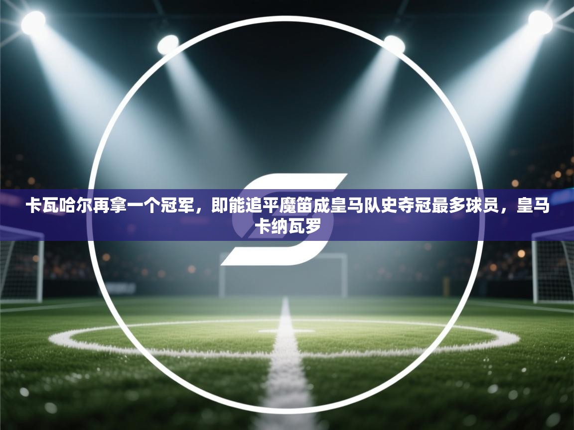 云开体育app官网入口-卡瓦哈尔再拿一个冠军，即能追平魔笛成皇马队史夺冠最多球员，皇马卡纳瓦罗  第4张