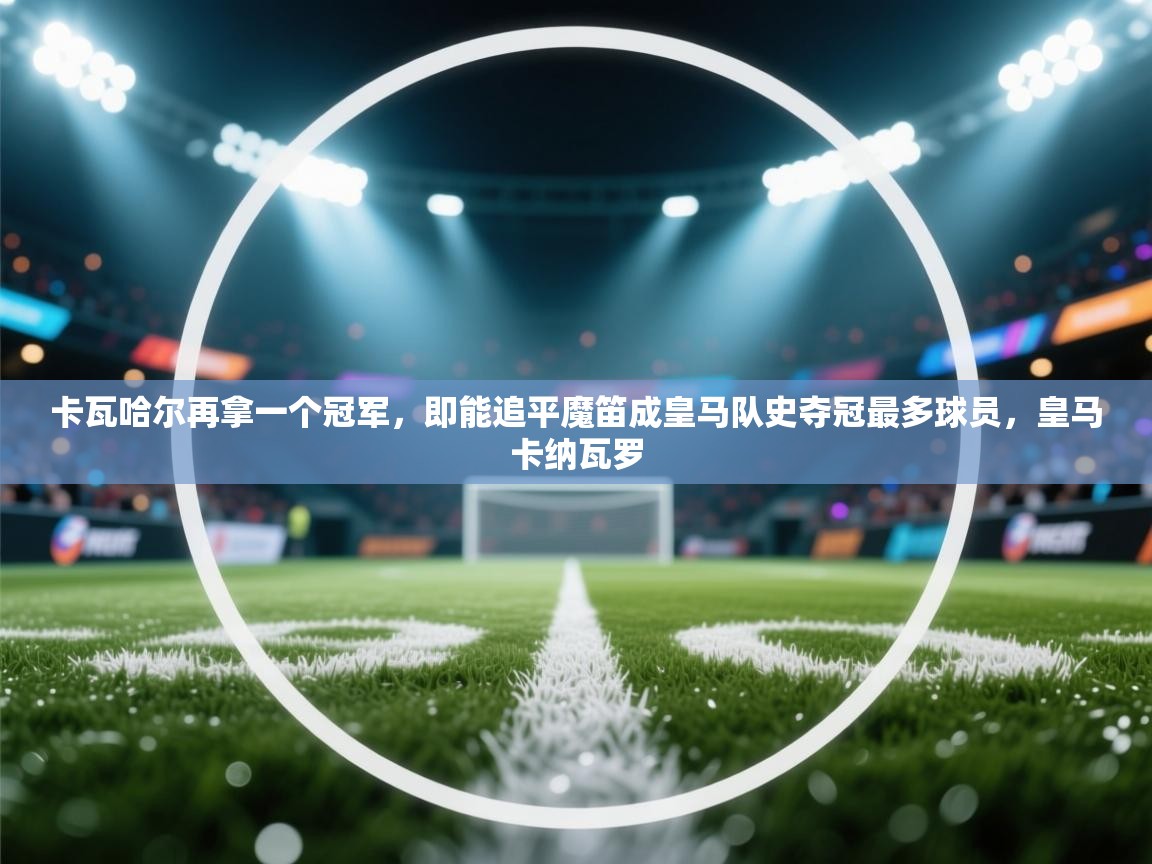 云开体育app官网入口-卡瓦哈尔再拿一个冠军，即能追平魔笛成皇马队史夺冠最多球员，皇马卡纳瓦罗  第3张
