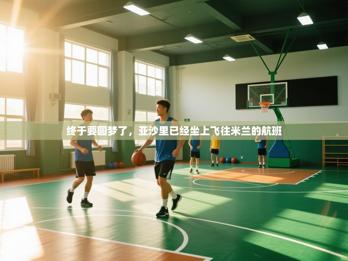 开云体育注册下载-终于要圆梦了，亚沙里已经坐上飞往米兰的航班  第4张