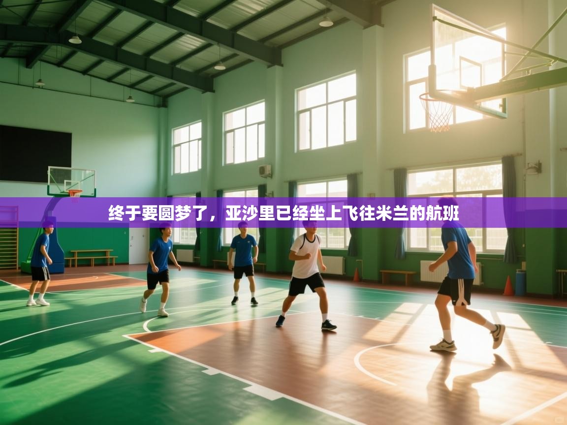 开云体育注册下载-终于要圆梦了，亚沙里已经坐上飞往米兰的航班  第3张