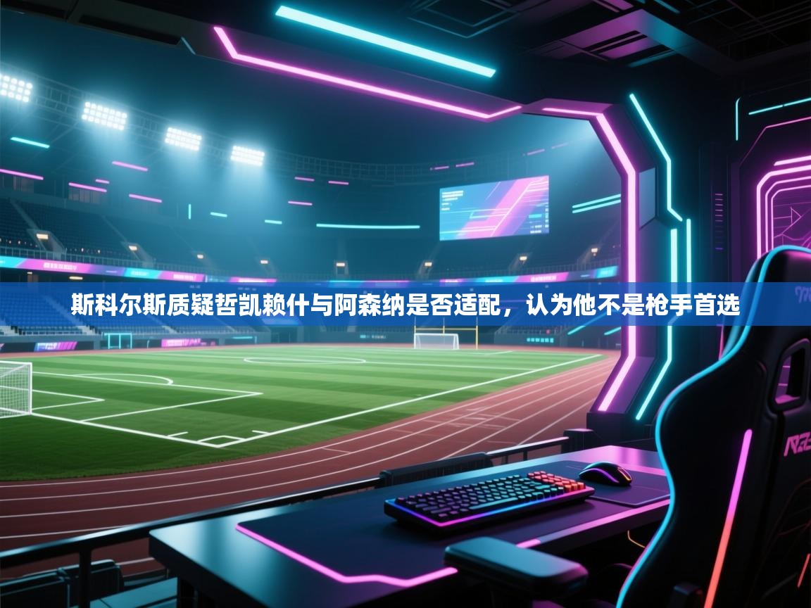 开云体育入口下载-斯科尔斯质疑哲凯赖什与阿森纳是否适配，认为他不是枪手首选  第2张