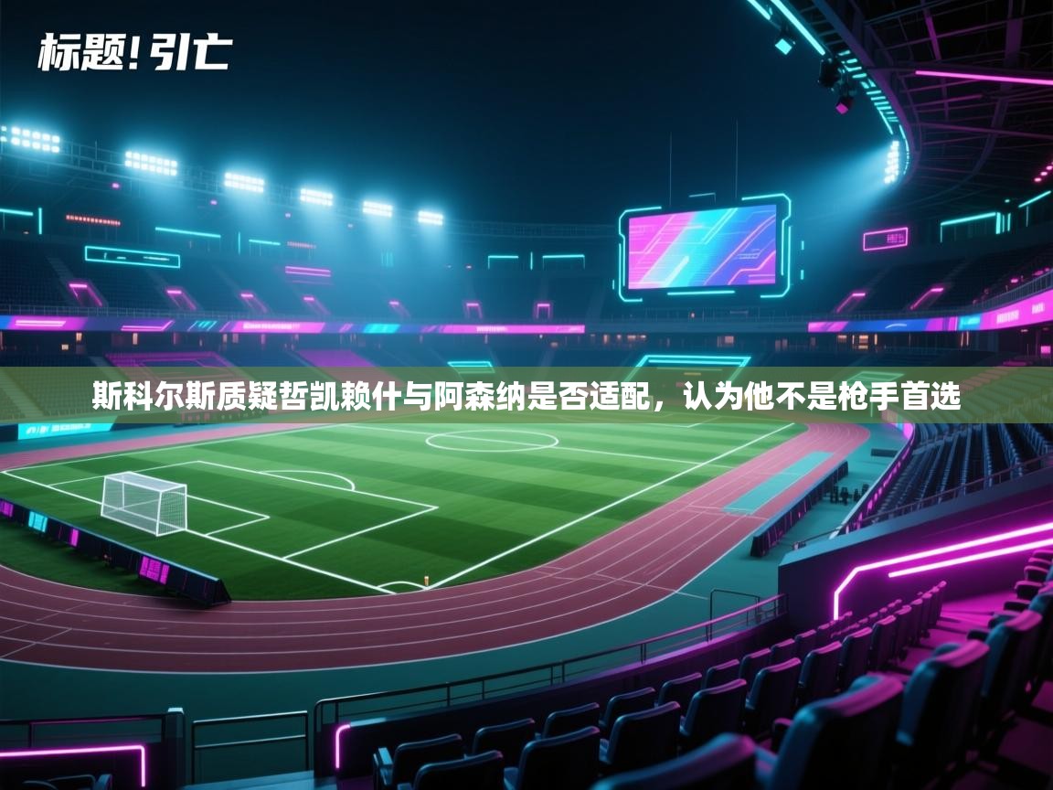 开云体育入口下载-斯科尔斯质疑哲凯赖什与阿森纳是否适配，认为他不是枪手首选  第3张