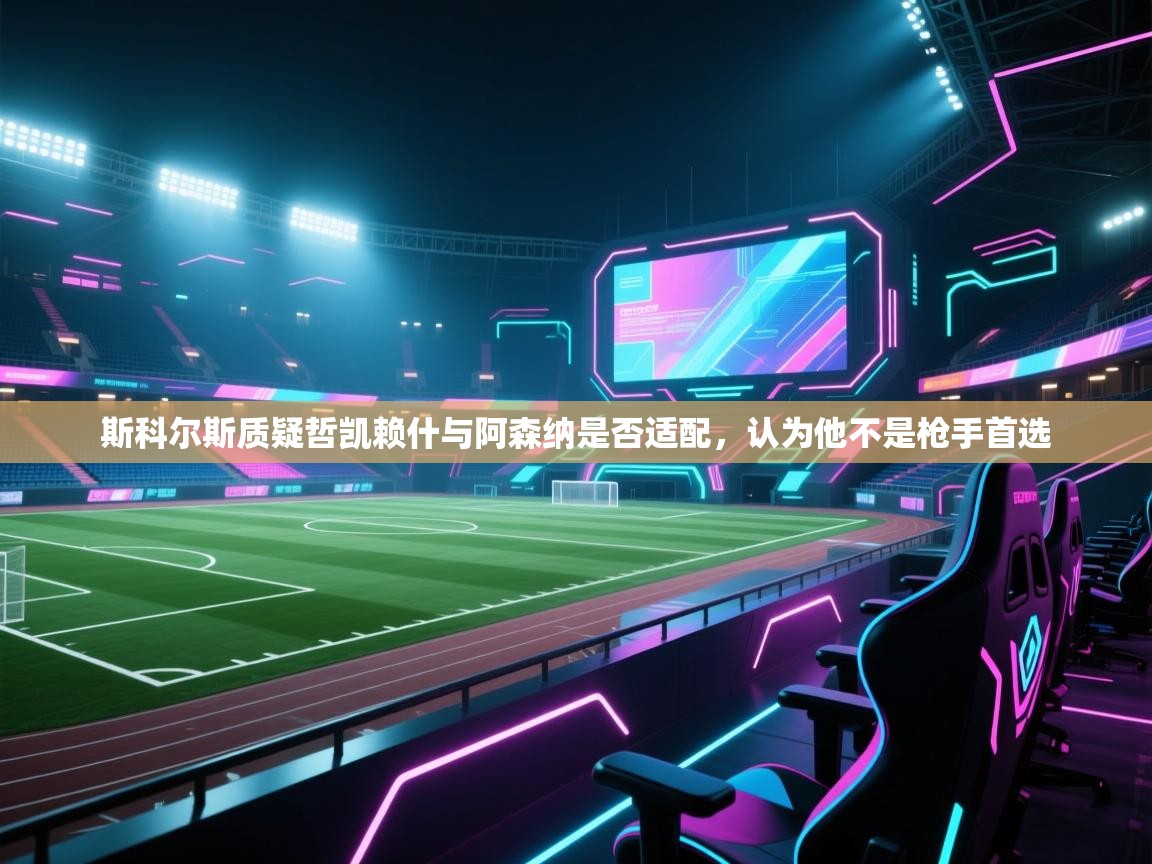 开云体育入口下载-斯科尔斯质疑哲凯赖什与阿森纳是否适配，认为他不是枪手首选  第4张
