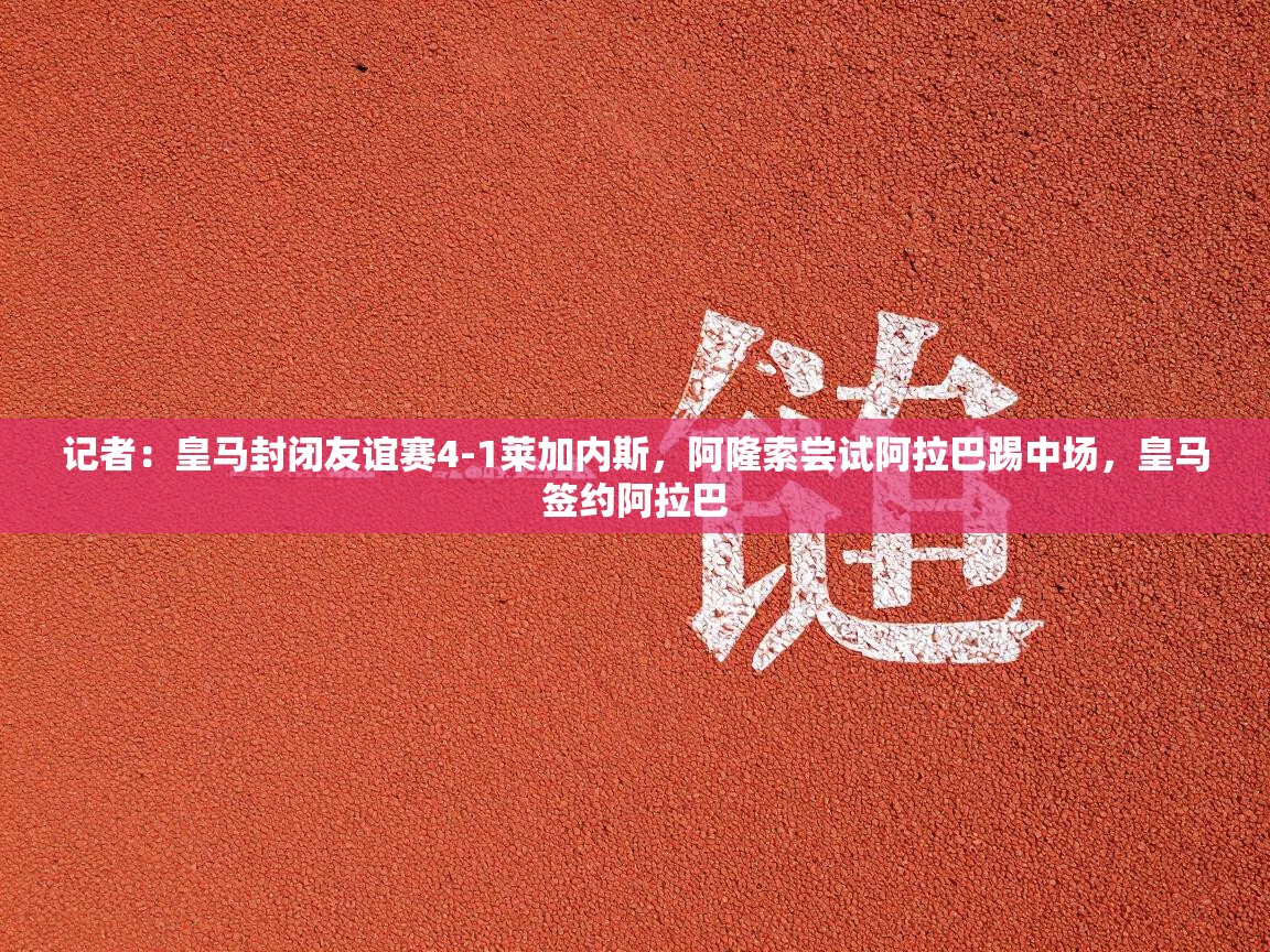 开云体育下载-记者：皇马封闭友谊赛4-1莱加内斯，阿隆索尝试阿拉巴踢中场，皇马签约阿拉巴  第1张