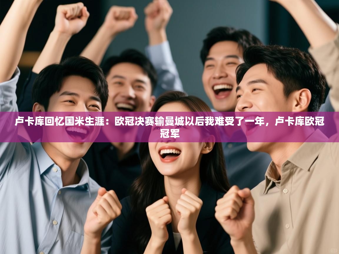 开运体育-卢卡库回忆国米生涯：欧冠决赛输曼城以后我难受了一年，卢卡库欧冠冠军  第1张