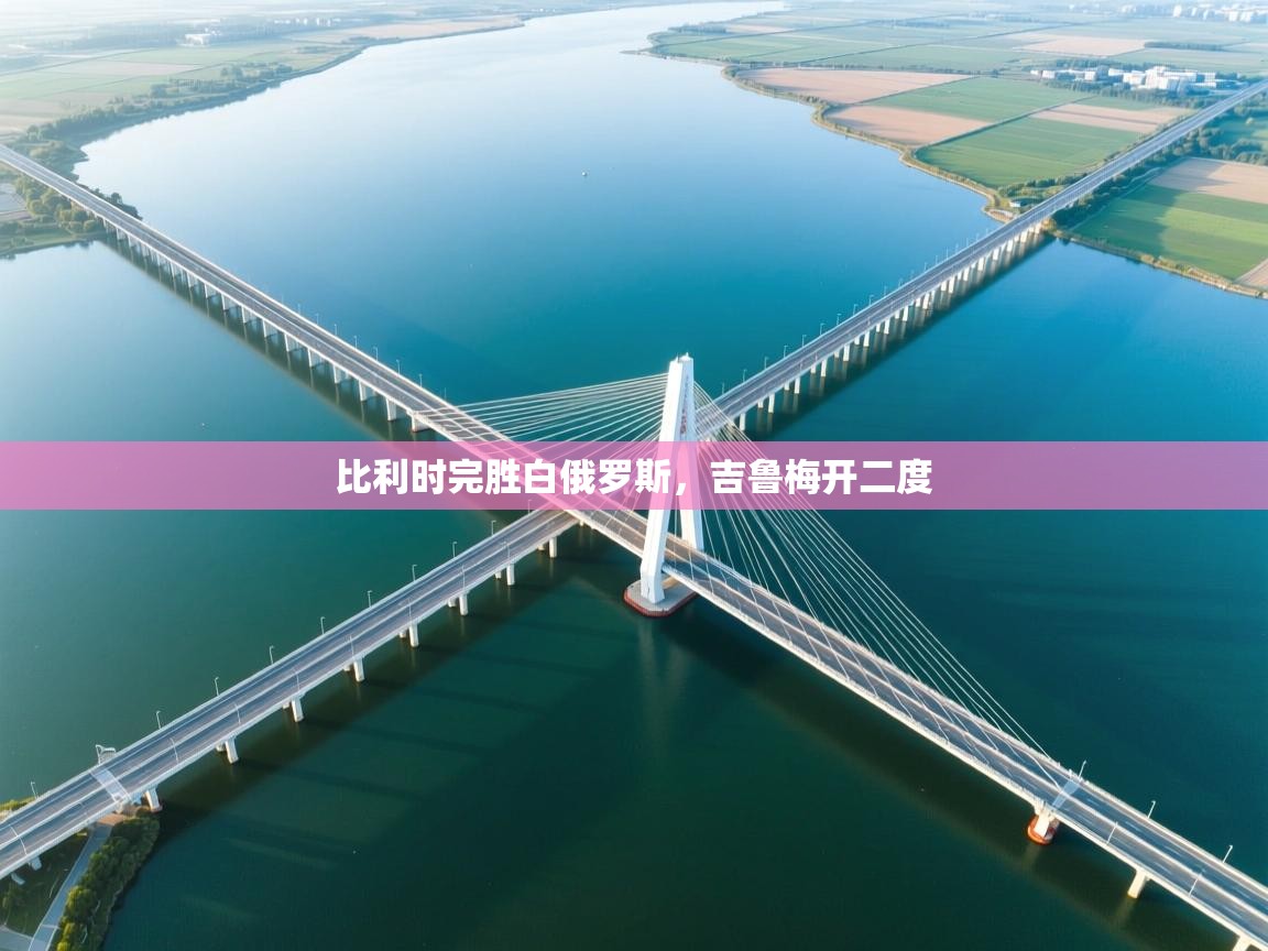 开云体育app登录入口-比利时完胜白俄罗斯，吉鲁梅开二度  第1张