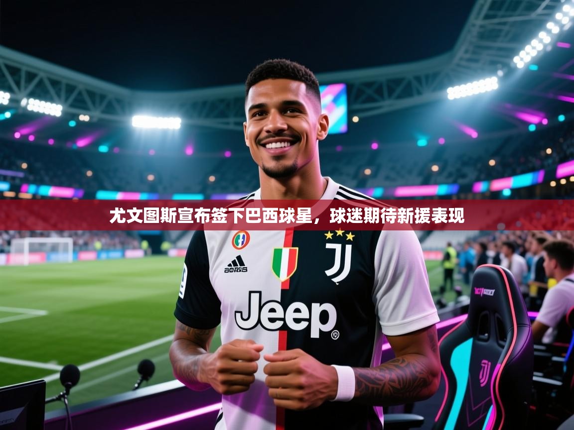 开云体育入口网址-尤文图斯宣布签下巴西球星，球迷期待新援表现  第1张